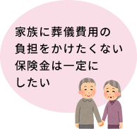家族に葬儀費用の負担をかけたくない保険金は一定にしたい