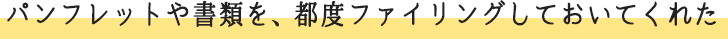 パンフレットや書類を、都度ファイリングしておいてくれた