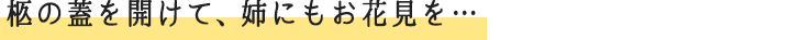 柩の蓋を開けて、姉にもお花見を…