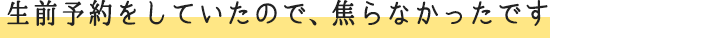 生前予約をしていたので、焦らなかったです