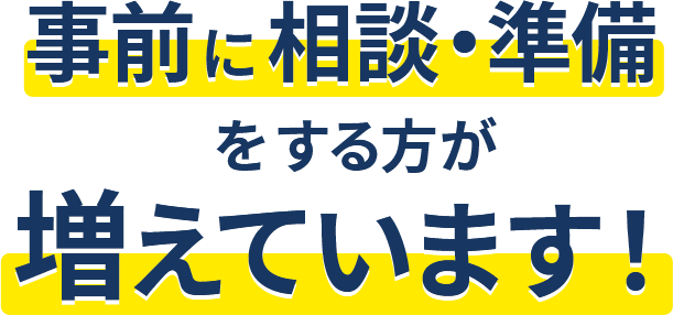 事前に相談・準備をする方が増えています!
