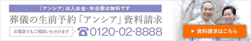 「アンシア」は入会金・年会費は無料です 葬儀の生前予約「アンシア」資料請求 お電話でもご相談いただけます 0120-02-8888 資料請求はこちら