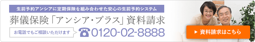生前予約アンシアに定期保険を組み合わせた安心の生前予約システム 葬儀保険「アンシア・プラス」資料請求 お電話でもご相談いただけます 0120-02-8888 資料請求はこちら