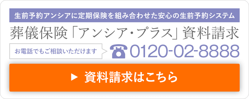 生前予約アンシアに定期保険を組み合わせた安心の生前予約システム 葬儀保険「アンシア・プラス」資料請求 お電話でもご相談いただけます 0120-02-8888 資料請求はこちら