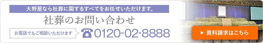 大野屋なら社葬に関するすべてをお任せいただけます。 社葬のお問い合わせ お電話でもご相談いただけます 0120-02-8888 資料請求はこちら