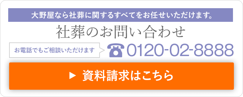 大野屋なら社葬に関するすべてをお任せいただけます。 社葬のお問い合わせ お電話でもご相談いただけます 0120-02-8888 資料請求はこちら