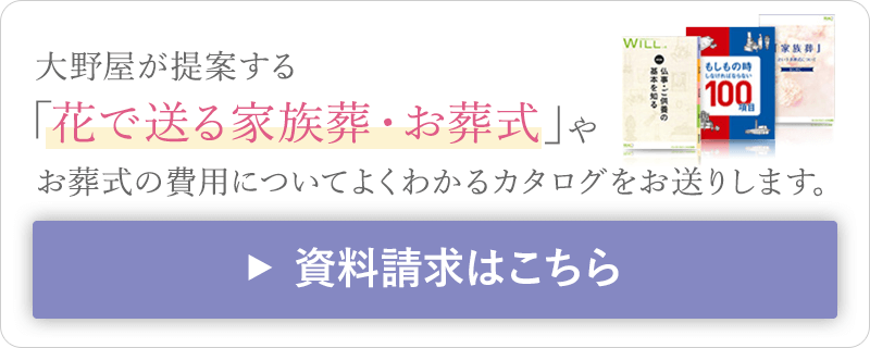 大野屋が提案する 「花で送る家族葬・お葬式」やお葬式の費用についてよくわかるカタログをお送りします。資料請求はこちら